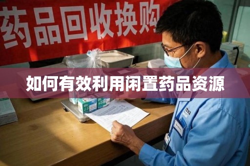 滁州如何有效利用闲置药品资源
