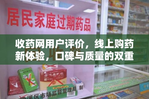 滁州收药网用户评价，线上购药新体验，口碑与质量的双重保障