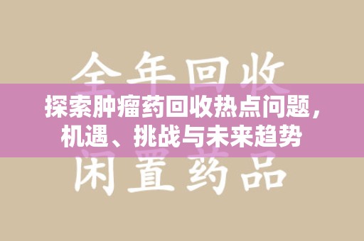 滁州探索肿瘤药回收热点问题，机遇、挑战与未来趋势