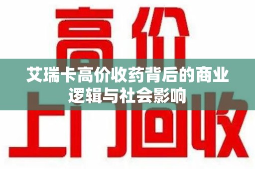 滁州艾瑞卡高价收药背后的商业逻辑与社会影响