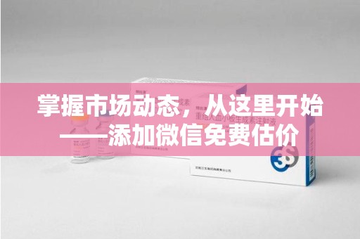 滁州掌握市场动态，从这里开始——添加微信免费估价