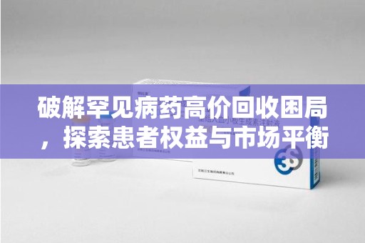 滁州破解罕见病药高价回收困局，探索患者权益与市场平衡