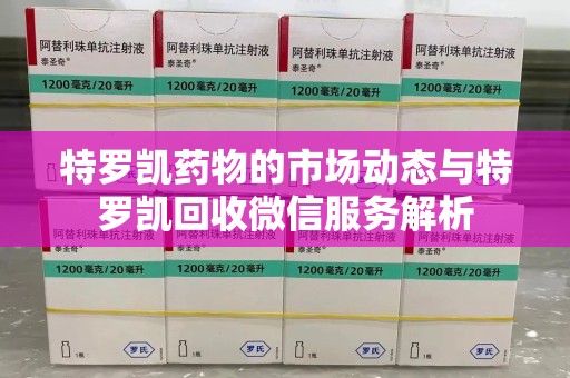 滁州特罗凯药物的市场动态与特罗凯回收微信服务解析
