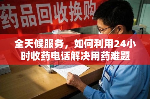 滁州全天候服务，如何利用24小时收药电话解决用药难题