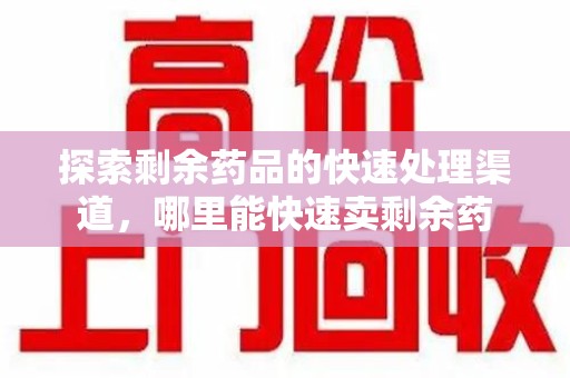 滁州探索剩余药品的快速处理渠道，哪里能快速卖剩余药