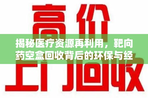 滁州揭秘医疗资源再利用，靶向药空盒回收背后的环保与经济价值