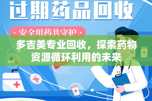 滁州多吉美专业回收，探索药物资源循环利用的未来
