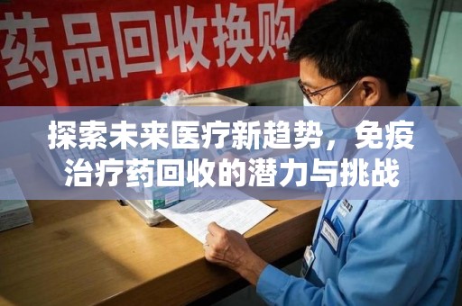 滁州探索未来医疗新趋势，免疫治疗药回收的潜力与挑战