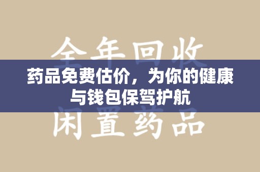 滁州药品免费估价，为你的健康与钱包保驾护航