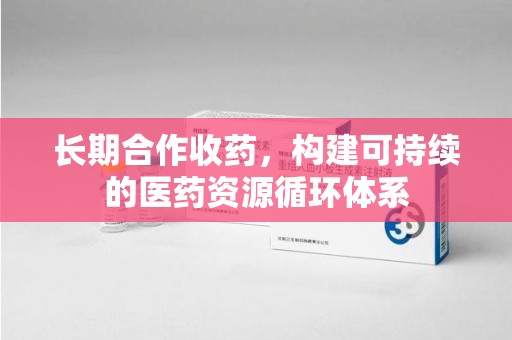 滁州长期合作收药，构建可持续的医药资源循环体系