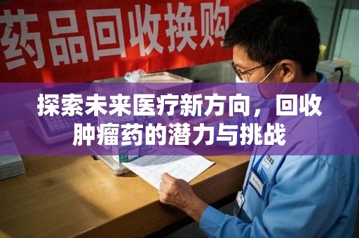 滁州探索未来医疗新方向，回收肿瘤药的潜力与挑战