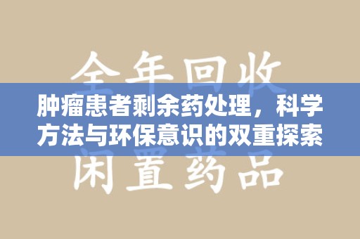 滁州肿瘤患者剩余药处理，科学方法与环保意识的双重探索