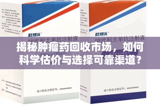 滁州揭秘肿瘤药回收市场，如何科学估价与选择可靠渠道？