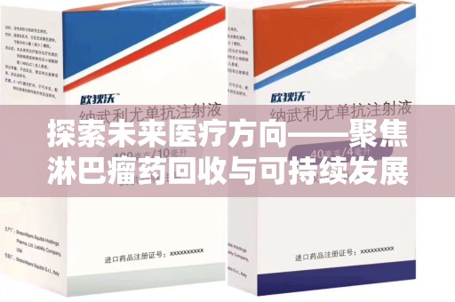 滁州探索未来医疗方向——聚焦淋巴瘤药回收与可持续发展的新路径