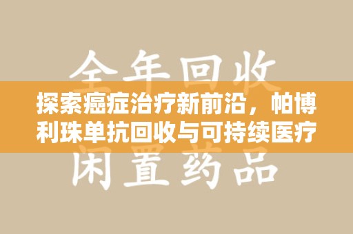 滁州探索癌症治疗新前沿，帕博利珠单抗回收与可持续医疗的未来