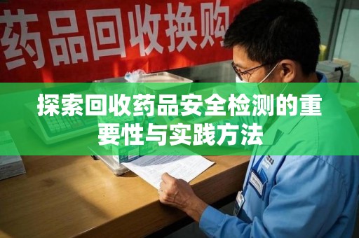 滁州探索回收药品安全检测的重要性与实践方法