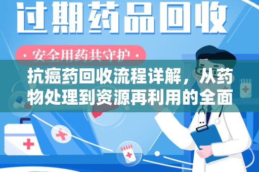 滁州抗癌药回收流程详解，从药物处理到资源再利用的全面解析