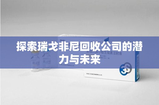 滁州探索瑞戈非尼回收公司的潜力与未来