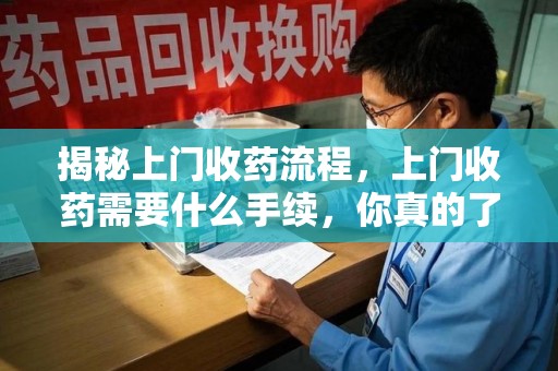 滁州揭秘上门收药流程，上门收药需要什么手续，你真的了解吗？