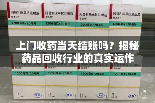 滁州上门收药当天结账吗？揭秘药品回收行业的真实运作