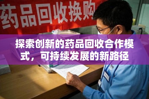 滁州探索创新的药品回收合作模式，可持续发展的新路径