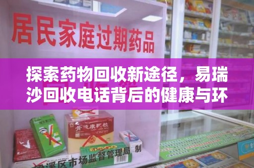 滁州探索药物回收新途径，易瑞沙回收电话背后的健康与环保之道