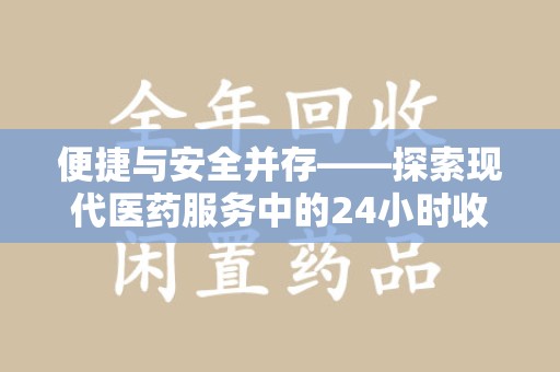 滁州便捷与安全并存——探索现代医药服务中的24小时收药电话新模式