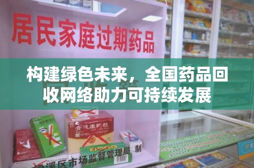 滁州构建绿色未来，全国药品回收网络助力可持续发展