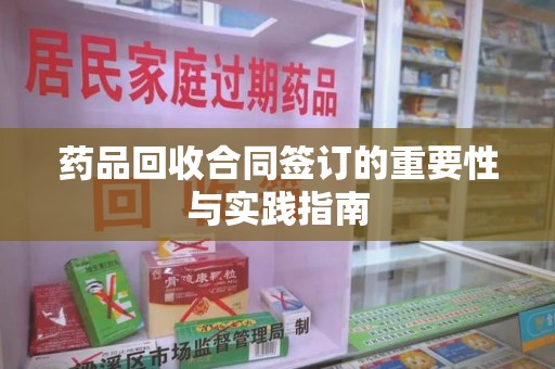 滁州药品回收合同签订的重要性与实践指南
