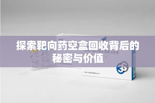 滁州探索靶向药空盒回收背后的秘密与价值