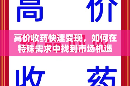 滁州高价收药快速变现，如何在特殊需求中找到市场机遇