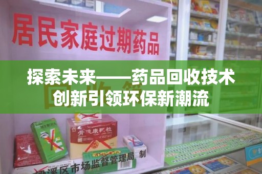 滁州探索未来——药品回收技术创新引领环保新潮流