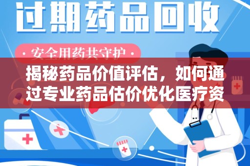 滁州揭秘药品价值评估，如何通过专业药品估价优化医疗资源分配