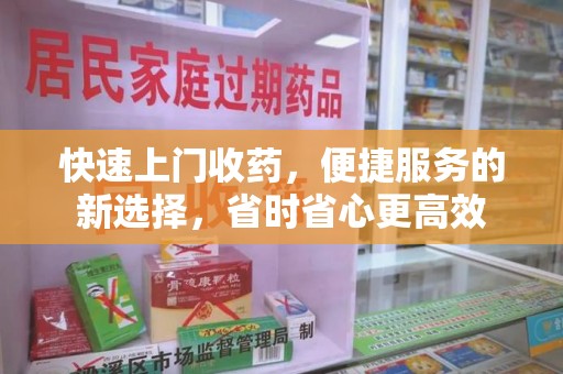 滁州快速上门收药，便捷服务的新选择，省时省心更高效