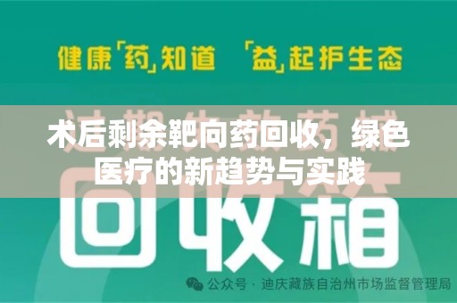 滁州术后剩余靶向药回收，绿色医疗的新趋势与实践