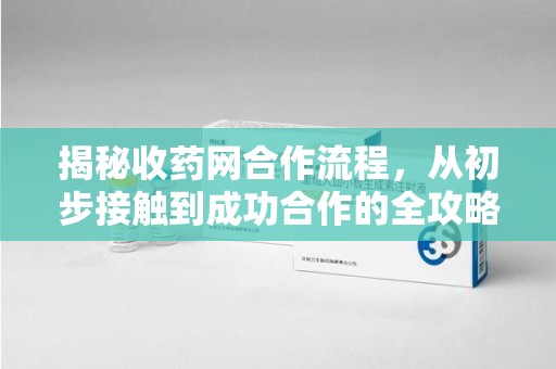 滁州揭秘收药网合作流程，从初步接触到成功合作的全攻略