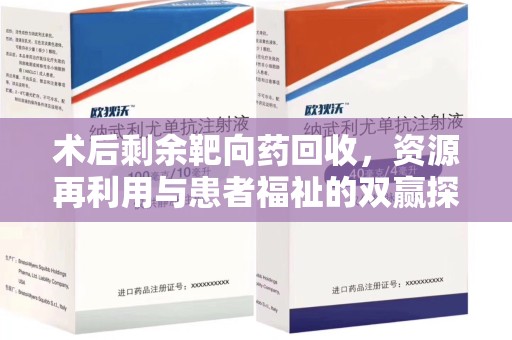 滁州术后剩余靶向药回收，资源再利用与患者福祉的双赢探索
