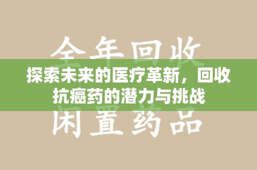 滁州探索未来的医疗革新，回收抗癌药的潜力与挑战