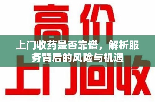 滁州上门收药是否靠谱，解析服务背后的风险与机遇