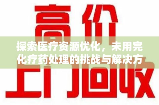 滁州探索医疗资源优化，未用完化疗药处理的挑战与解决方案