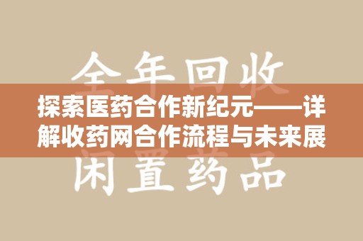 滁州探索医药合作新纪元——详解收药网合作流程与未来展望