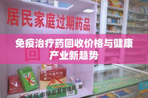 滁州免疫治疗药回收价格与健康产业新趋势