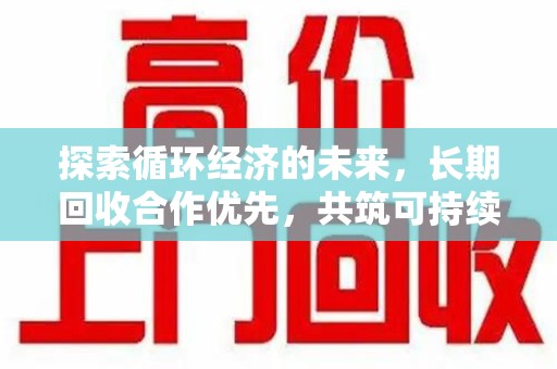 滁州探索循环经济的未来，长期回收合作优先，共筑可持续发展之路