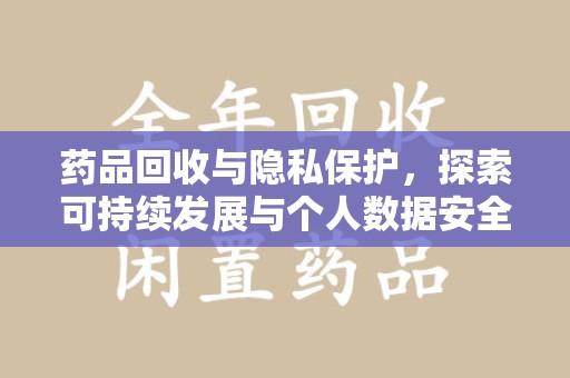 滁州药品回收与隐私保护，探索可持续发展与个人数据安全的平衡之道