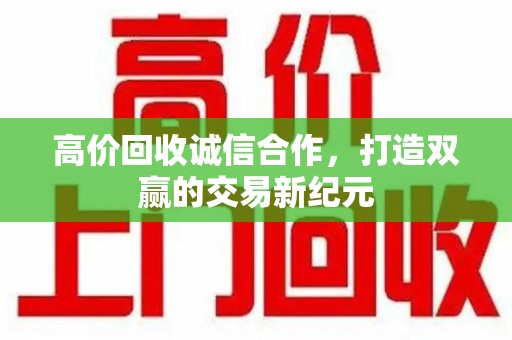 滁州高价回收诚信合作，打造双赢的交易新纪元