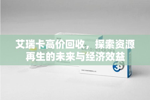 滁州艾瑞卡高价回收，探索资源再生的未来与经济效益