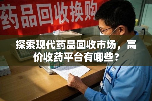 滁州探索现代药品回收市场，高价收药平台有哪些？