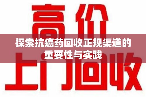 滁州探索抗癌药回收正规渠道的重要性与实践