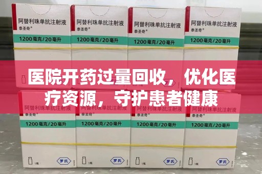 滁州医院开药过量回收，优化医疗资源，守护患者健康