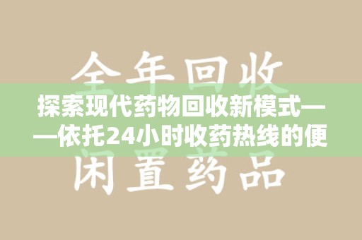滁州探索现代药物回收新模式——依托24小时收药热线的便民服务